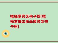 禧福堂灵芝孢子粉(禧福堂推出高品质灵芝孢子粉)
