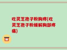吃灵芝孢子粉胸疼(吃灵芝孢子粉缓解胸部疼痛)