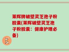 莱辉牌破壁灵芝孢子粉胶囊(莱辉破壁灵芝孢子粉胶囊：健康护理必备)