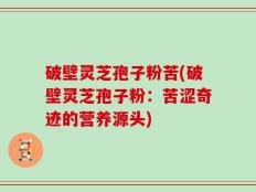 破壁灵芝孢子粉苦(破壁灵芝孢子粉：苦涩奇迹的营养源头)