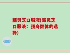 藏灵芝口服液(藏灵芝口服液：强身健体的选择)