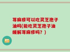 荨麻疹可以吃灵芝孢子油吗(能吃灵芝孢子油缓解荨麻疹吗？)