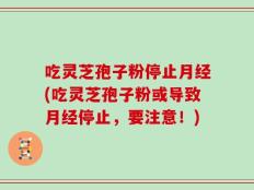 吃灵芝孢子粉停止月经(吃灵芝孢子粉或导致月经停止，要注意！)