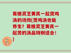 葛根灵芝黄芪一起煲鸡汤的功效(煲鸡汤也能养生？葛根灵芝黄芪一起煲的汤品特别适合！)