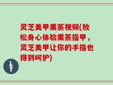 灵芝美甲熏蒸视频(放松身心体验熏蒸指甲，灵芝美甲让你的手指也得到呵护)