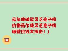 菇尔康破壁灵芝孢子粉价格菇尔康灵芝孢子粉破壁价钱大揭密！)