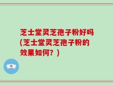 芝士堂灵芝孢子粉好吗(芝士堂灵芝孢子粉的效果如何？)