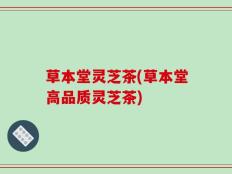 草本堂灵芝茶(草本堂高品质灵芝茶)
