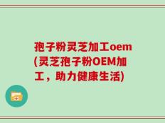 孢子粉灵芝加工oem(灵芝孢子粉OEM加工，助力健康生活)