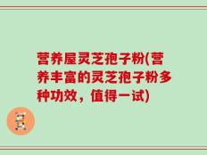 营养屋灵芝孢子粉(营养丰富的灵芝孢子粉多种功效，值得一试)