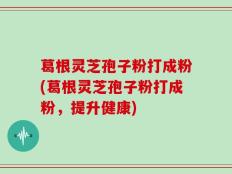 葛根灵芝孢子粉打成粉(葛根灵芝孢子粉打成粉，提升健康)