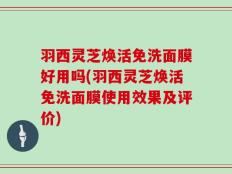 羽西灵芝焕活免洗面膜好用吗(羽西灵芝焕活免洗面膜使用效果及评价)