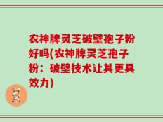 农神牌灵芝破壁孢子粉好吗(农神牌灵芝孢子粉：破壁技术让其更具效力)