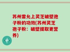 苏州雷允上灵芝破壁孢子粉的功效(苏州灵芝孢子粉：破壁提取更营养)