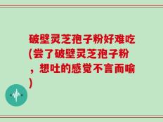 破壁灵芝孢子粉好难吃(尝了破壁灵芝孢子粉，想吐的感觉不言而喻)