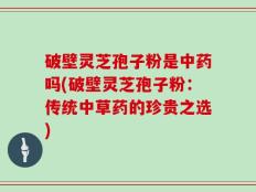 破壁灵芝孢子粉是中药吗(破壁灵芝孢子粉：传统中草药的珍贵之选)