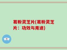 葛粉灵芝片(葛粉灵芝片：功效与用途)