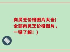肉灵芝价格图片大全(全部肉灵芝价格图片，一键了解！)