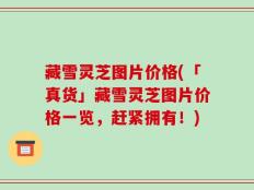 藏雪灵芝图片价格(「真货」藏雪灵芝图片价格一览，赶紧拥有！)