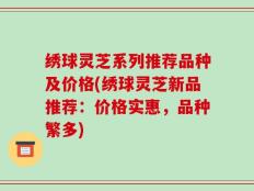绣球灵芝系列推荐品种及价格(绣球灵芝新品推荐：价格实惠，品种繁多)