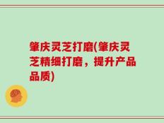 肇庆灵芝打磨(肇庆灵芝精细打磨，提升产品品质)
