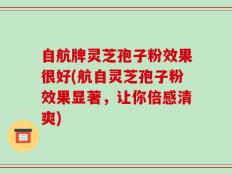 自航牌灵芝孢子粉效果很好(航自灵芝孢子粉效果显著，让你倍感清爽)