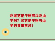 吃灵芝孢子粉可以吃山芋吗？灵芝孢子粉与山芋的食用禁忌？