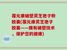 葆元康破壁灵芝孢子粉胶囊(葆元康灵芝孢子胶囊——拥有破壁技术，保护您的健康)