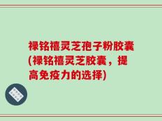 禄铭禧灵芝孢子粉胶囊(禄铭禧灵芝胶囊，提高免疫力的选择)