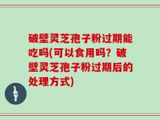 破壁灵芝孢子粉过期能吃吗(可以食用吗？破壁灵芝孢子粉过期后的处理方式)