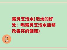 藏灵芝泡水(泡水的好处：喝藏灵芝泡水能够改善你的健康)