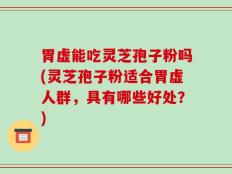 胃虚能吃灵芝孢子粉吗(灵芝孢子粉适合胃虚人群，具有哪些好处？)
