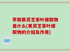 萃取黑灵芝茶叶提取物是什么(黑灵芝茶叶提取物的介绍及作用)