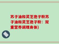 苏子油和灵芝孢子粉苏子油和灵芝孢子粉：双重营养调理身体)