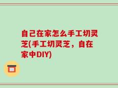 自己在家怎么手工切灵芝(手工切灵芝，自在家中DIY)