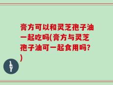 膏方可以和灵芝孢子油一起吃吗(膏方与灵芝孢子油可一起食用吗？)