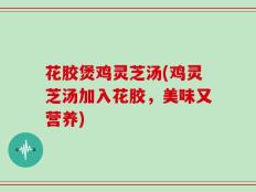 花胶煲鸡灵芝汤(鸡灵芝汤加入花胶，美味又营养)