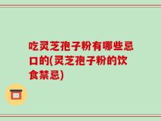 吃灵芝孢子粉有哪些忌口的(灵芝孢子粉的饮食禁忌)