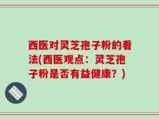 西医对灵芝孢子粉的看法(西医观点：灵芝孢子粉是否有益健康？)