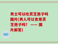 男士可以吃灵芝孢子吗图片(男人可以食用灵芝孢子吗？ —— 图片解答)