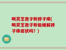 喝灵芝孢子粉脖子痒(喝灵芝孢子粉能缓解脖子痒症状吗？)