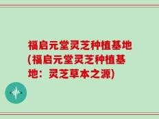 福启元堂灵芝种植基地(福启元堂灵芝种植基地：灵芝草本之源)