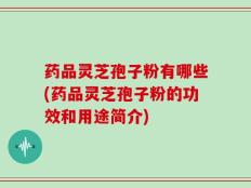 药品灵芝孢子粉有哪些(药品灵芝孢子粉的功效和用途简介)