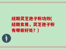 经期灵芝孢子粉功效(经期食用，灵芝孢子粉有哪些好处？)