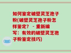 如何鉴定破壁灵芝孢子粉(破壁灵芝孢子粉怎样鉴定？ - 重新编写：有效的破壁灵芝孢子粉鉴定技巧)