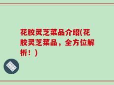 花胶灵芝菜品介绍(花胶灵芝菜品，全方位解析！)