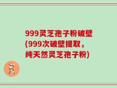 999灵芝孢子粉破壁(999次破壁提取，纯天然灵芝孢子粉)