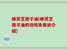 蜂灵芝孢子油(蜂灵芝孢子油的功效及用途介绍)