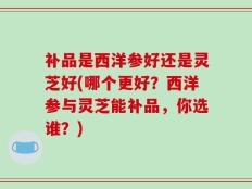 补品是西洋参好还是灵芝好(哪个更好？西洋参与灵芝能补品，你选谁？)
