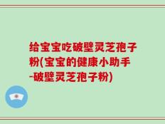 给宝宝吃破壁灵芝孢子粉(宝宝的健康小助手-破壁灵芝孢子粉)